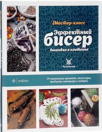 Эффектный бисер. Вышивка и плетение. Мастер-класс. 19 уникальных проектов: аксессуары, предметы интерьера и подарки