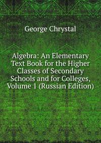 Algebra: An Elementary Text Book for the Higher Classes of Secondary Schools and for Colleges, Volume 1 (Russian Edition)