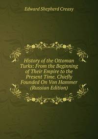 History of the Ottoman Turks: From the Beginning of Their Empire to the Present Time. Chiefly Founded On Von Hammer (Russian Edition)