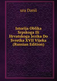 Istorija Oblika Srpskoga Ili Hrvatskoga Jezika Do Svretka XVII Vijeka (Russian Edition)