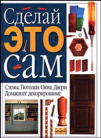 Сделай это сам. Домашнее декорирование. Стены. Потолки. Окна. Двери