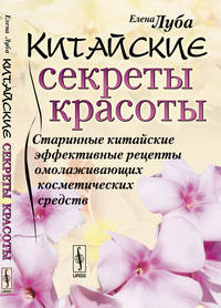 Китайские секреты красоты. Старинные китайские эффективные рецепты омолаживающих косметических средств