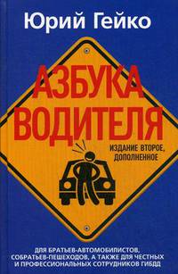 Азбука водителя. Для братьев-автомобилистов, собратьев-пешеходов, а также для честных и профессиональных сотрудников ГИБДД. 2-е изд., доп. Гейко Ю.