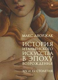 История итальянского искусства в эпоху возрождения: курс лекций: XIV и XV столетия. Дворжак М.