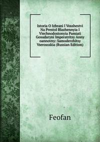 Istoria O Izbrani I Vosshestvi Na Prestol Blazhennyia I Viechnodostonyia Pamiati Gosudaryni Imperatritsy Anny oannovny: Samoderzhitsy Vserossskia (Russian Edition)