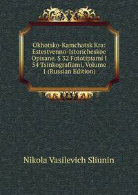 Okhotsko-Kamchatsk Kra: Estestvenno-Istoricheskoe Opisane. S 32 Fototipiami I 54 Tsinkografiami, Volume 1 (Russian Edition)