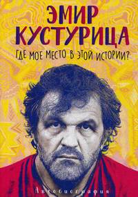 Эмир Кустурица. Где мое место в этой истории? Автобиография