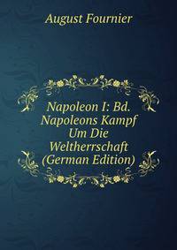 Napoleon I: Bd. Napoleons Kampf Um Die Weltherrschaft (German Edition)