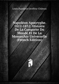 Napoleon Apocryphe. 1812-1832: Histoire De La Conquete Du Monde Et De La Monarchie Universelle (French Edition)