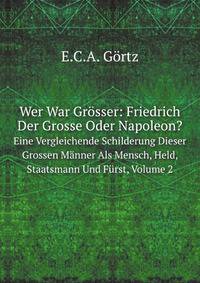 Wer War Grosser: Friedrich Der Grosse Oder Napoleon?: Eine Vergleichende Schilderung Dieser Grossen Manner Als Mensch, Held, Staatsmann Und Furst, Volume 2 (German Edition)