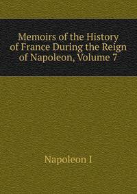 Memoirs of the History of France During the Reign of Napoleon, Volume 7