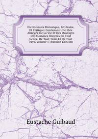 Dictionnaire Historique, Litteraire, Et Critique: Contenant Une Idee Abregee De La Vie Et Des Ouvrages Des Hommes Illustres En Tout Genre, De Tout Tems Et De Tout Pays, Volume 5 (Russian Edition)