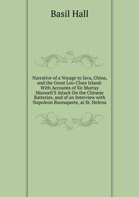 Narrative of a Voyage to Java, China, and the Great Loo-Choo Island: With Accounts of Sir Murray Maxwell'S Attack On the Chinese Batteries, and of an Interview with Napoleon Buonaparte, at St. Helena