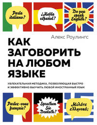 Как заговорить на любом языке. Увлекательная методика, позволяющая быстро и эффективно выучить любой иностранный язык