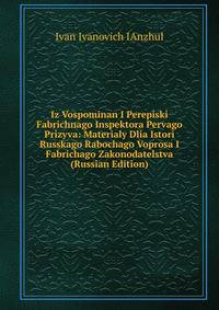 Iz Vospominan I Perepiski Fabrichnago Inspektora Pervago Prizyva: Materialy Dlia Istori Russkago Rabochago Voprosa I Fabrichago Zakonodatelstva (Russian Edition)