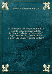Nikola Ivanovich Ilinski: Izbrannyia Miesta Iz Pedagogigicheskikh Sochinen, Niekotoryia Sviedienia O Ego Dieiatelosti I O Posliednikh Dniakh Ego Zhizni (Russian Edition)