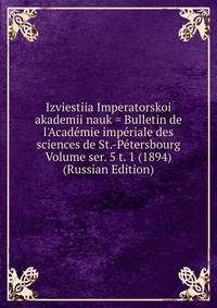 Izviestiia Imperatorskoi akademii nauk = Bulletin de l'Academie imperiale des sciences de St.-Petersbourg Volume ser. 5 t. 1 (1894) (Russian Edition)