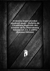Izviestiia Imperatorskoi akademii nauk = Bulletin de l'Academie imperiale des sciences de St.-Petersbourg Volume ser. 5 t. 2 (1895) (Russian Edition)