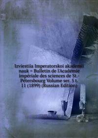 Izviestiia Imperatorskoi akademii nauk = Bulletin de l'Academie imperiale des sciences de St.-Petersbourg Volume ser. 5 t. 11 (1899) (Russian Edition)