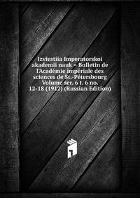Izviestiia Imperatorskoi akademii nauk = Bulletin de l'Academie imperiale des sciences de St.-Petersbourg Volume ser. 6 t. 6 no. 12-18 (1912) (Russian Edition)