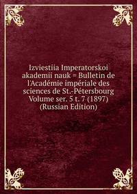 Izviestiia Imperatorskoi akademii nauk = Bulletin de l'Academie imperiale des sciences de St.-Petersbourg Volume ser. 5 t. 7 (1897) (Russian Edition)
