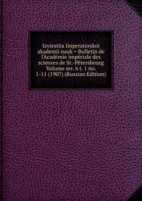 Izviestiia Imperatorskoi akademii nauk = Bulletin de l'Academie imperiale des sciences de St.-Petersbourg Volume ser. 6 t. 1 no. 1-11 (1907) (Russian Edition)