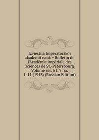 Izviestiia Imperatorskoi akademii nauk = Bulletin de l'Academie imperiale des sciences de St.-Petersbourg Volume ser. 6 t. 7 no. 1-11 (1913) (Russian Edition)