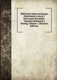 Biblioteka Imperatorskago Obshchestva Istorii I Drevnoste Rosiskikh: Opisanie Rukopisei I Bumag, Volume 1 (Russian Edition)