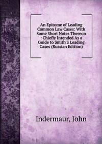 An Epitome of Leading Common Law Cases: With Some Short Notes Thereon : Chiefly Intended As a Guide to Smith'S Leading Cases (Russian Edition)