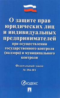 Федеральный закон "О защите прав юридических лиц и индивидуальных предпринимателей при осуществлении государственного контроля (надзора) и муниципального контроля №294-ФЗ"