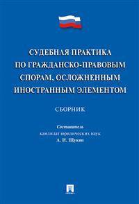 Судебная практика по гражданско-правовым спорам, осложненным иностранным элементом : сборник