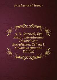 A. N. Ostrovsk, Ego Zhizn I Literaturnaia Dieiatelnost: Bografichesk Ocherk I. I. Ivanova (Russian Edition)