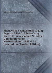 Zhenevskaia Konventsia 10 (22) Avgusta 1864 G. I Pravo Vony: Riech, Proiznesennaia Na Aktie V Imperatorskom Novorossskom . 1889 G. I.a. Ivanovskim (Russian Edition)