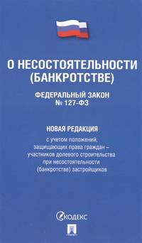 Федеральный Закон Российской Федерации "О несостоятельности (банкротстве)" №127-ФЗ. Новая редакция с учетом положений, защищающих права граждан - участников долевого строительства при несостоятельности (банкротстве) застройщиков