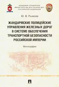Жандармские полицейские управления железных дорог в системе обеспечения транспортной безопасности Российской империи. Монография
