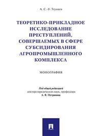 Теоретико-прикладное исследование преступлений, совершаемых в сфере субсидирования агропромышленного комплекса. Монография