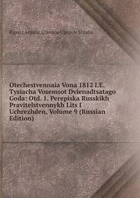 Otechestvennaia Vona 1812 I.E. Tysiacha Vosemsot Dvienadtsatago Goda: Otd. 1. Perepiska Russkikh Pravitelstvennykh Lits I Uchrezhden, Volume 9 (Russian Edition)