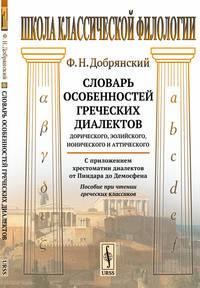 Словарь особенностей греческих диалектов: дорического, эолийского, ионического и аттического. С приложением хрестоматии диалектов от Пиндара до Демосфена. Пособие при чтении греческих классиков