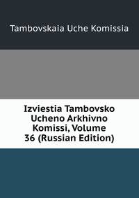 Izviestia Tambovsko Ucheno Arkhivno Komissi, Volume 36 (Russian Edition)