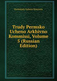 Trudy Permsko Ucheno Arkhivno Kommissi, Volume 5 (Russian Edition)