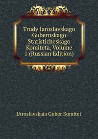 Trudy Iaroslavskago Gubernskago Statisticheskago Komiteta, Volume 1 (Russian Edition)