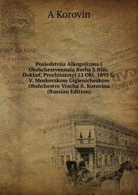 Posledstviia Alkogolizma I Obshchestvennaia Borba S Nim: Doklad, Prochitannyi 12 Okt. 1895 G. V. Moskovskom Gigienicheskom Obshchestve Vracha A. Korovina (Russian Edition)