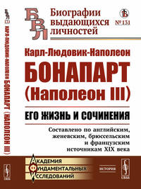 Карл-Людовик-Наполеон Бонапарт (Наполеон III). Его жизнь и сочинения. Составлено по английским, женевским, брюссельским и французским источникам XIX века. Выпуск №131