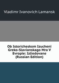 Ob Istoricheskom Izucheni Greko-Slavianskago Mra V Evropie: Izliedovane (Russian Edition)