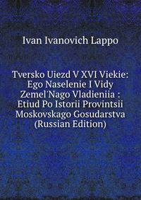 Tversko Uiezd V XVI Viekie: Ego Naselenie I Vidy Zemel'Nago Vladieniia : Etiud Po Istorii Provintsii Moskovskago Gosudarstva (Russian Edition)