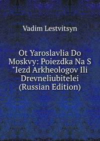 Ot Yaroslavlia Do Moskvy: Poiezdka Na S"Iezd Arkheologov Ili Drevneliubitelei (Russian Edition)
