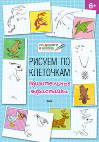 Рисуем по клеточкам. Удивительная вырастайка. Тетрадь для занятий с детьми 6-7 лет