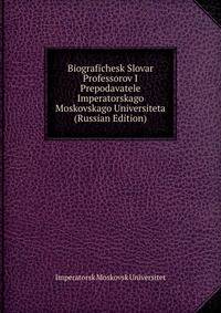 Biografichesk Slovar Professorov I Prepodavatele Imperatorskago Moskovskago Universiteta (Russian Edition)