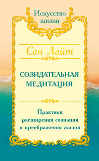 Сан Лайт. Созидательная медитация. Практики расширения сознания и преображения жизни