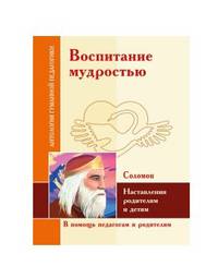 Воспитание мудростью. Наставления родителям и детям. По трудам Соломона